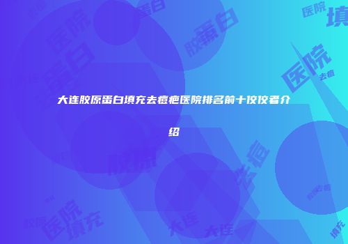 大连胶原蛋白填充去痘疤医院排名前十佼佼者介绍
