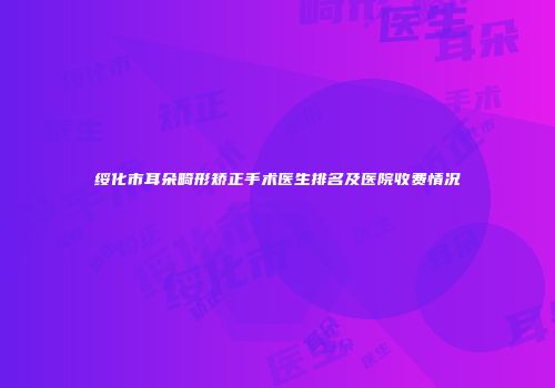 绥化市耳朵畸形矫正手术医生排名及医院收费情况