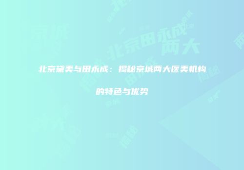 北京黛美与田永成：揭秘京城两大医美机构的特色与优势