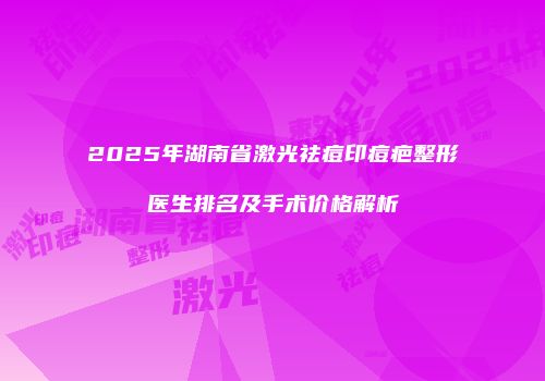 2025年湖南省激光祛痘印痘疤整形医生排名及手术价格解析