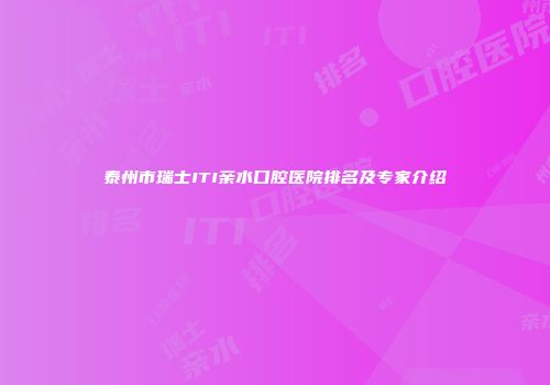 泰州市瑞士ITI亲水口腔医院排名及专家介绍