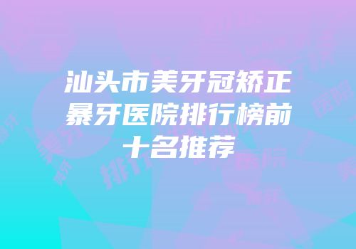汕头市美牙冠矫正暴牙医院排行榜前十名推荐