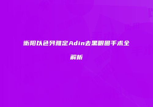 衡阳以色列雅定Adin去黑眼圈手术全解析