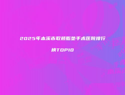 2025年本溪市取颊脂垫手术医院排行榜TOP10
