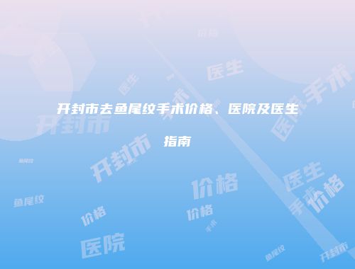 开封市去鱼尾纹手术价格、医院及医生指南