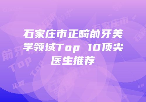 石家庄市正畸前牙美学领域Top 10顶尖医生推荐