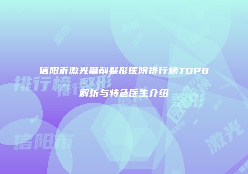 信阳市激光磨削整形医院排行榜TOP8解析与特色医生介绍