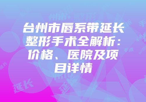 台州市唇系带延长整形手术全解析：价格、医院及项目详情