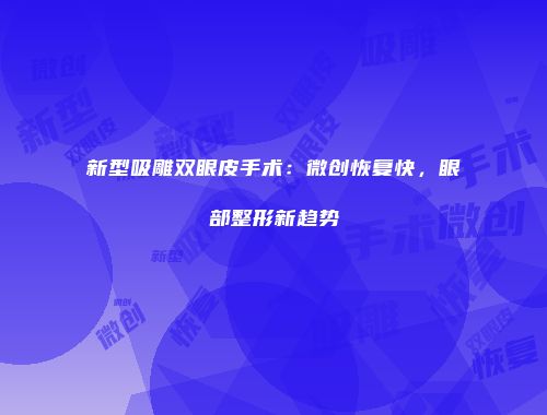 新型吸雕双眼皮手术：微创恢复快，眼部整形新趋势