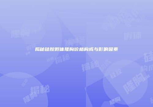 揭秘硅胶假体隆胸价格构成与影响因素