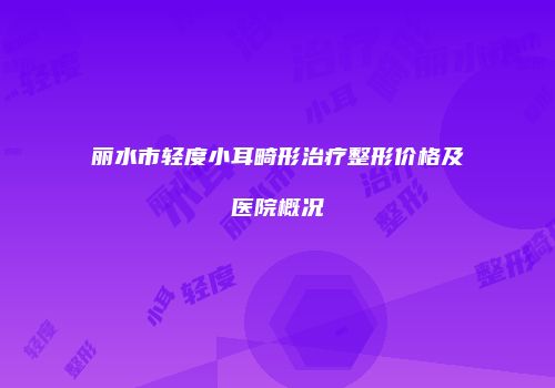 丽水市轻度小耳畸形治疗整形价格及医院概况