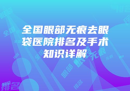 全国眼部无痕去眼袋医院排名及手术知识详解