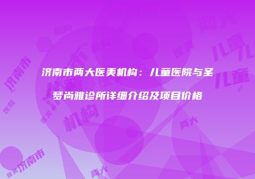 济南市两大医美机构：儿童医院与圣梦尚雅诊所详细介绍及项目价格