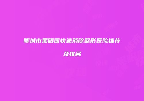 聊城市黑眼圈快速消除整形医院推荐及排名
