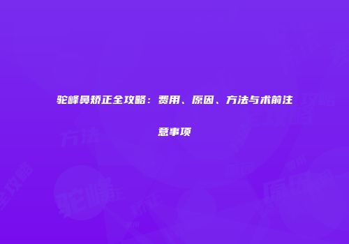 驼峰鼻矫正全攻略：费用、原因、方法与术前注意事项