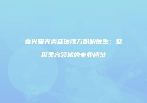 嘉兴曙光美容医院万盼盼医生：整形美容领域的专业翘楚