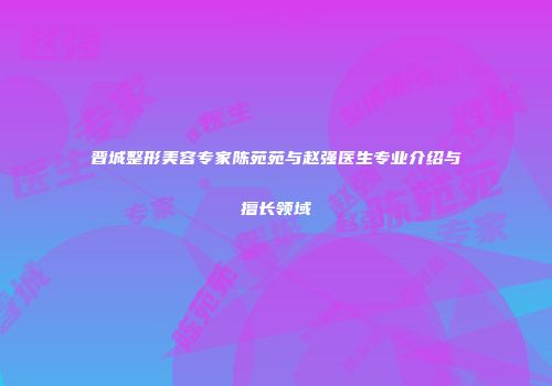 晋城整形美容专家陈苑苑与赵强医生专业介绍与擅长领域