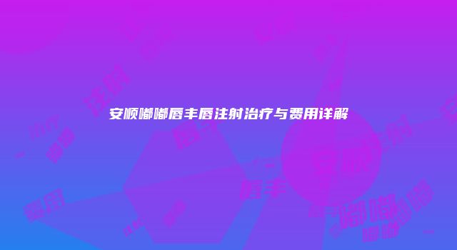 安顺嘟嘟唇丰唇注射治疗与费用详解