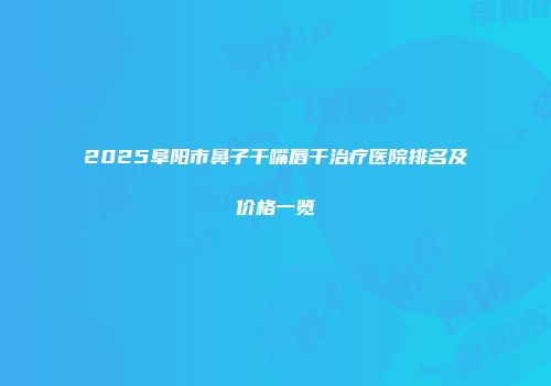 2025阜阳市鼻子干嘴唇干治疗医院排名及价格一览