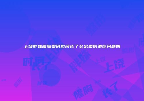 上饶胖妹隆胸整形时间长了会出现后遗症问题吗