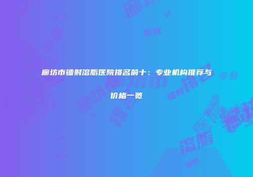 廊坊市镭射溶脂医院排名前十：专业机构推荐与价格一览