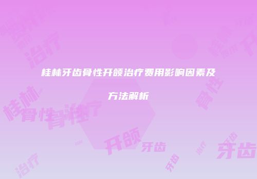 桂林牙齿骨性开颌治疗费用影响因素及方法解析