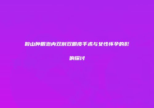 鞍山肿眼泡内双割双眼皮手术与女性怀孕的影响探讨