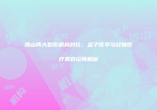 佛山两大整形机构对比：金子医学与轻雅医疗美容诊所解析