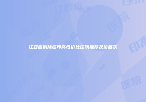 江西省消除痘印高性价比医院推荐及价目表