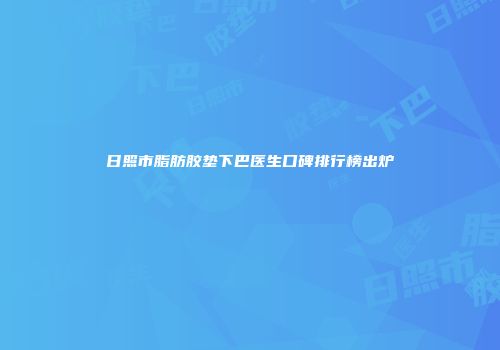 日照市脂肪胶垫下巴医生口碑排行榜出炉