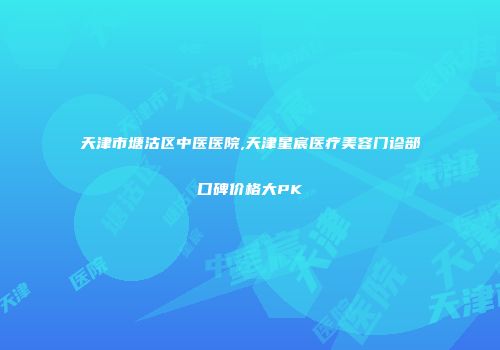 天津市塘沽区中医医院,天津星宸医疗美容门诊部口碑价格大PK