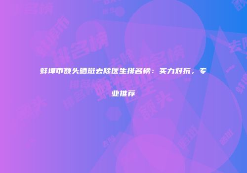 蚌埠市额头晒斑去除医生排名榜：实力对抗，专业推荐