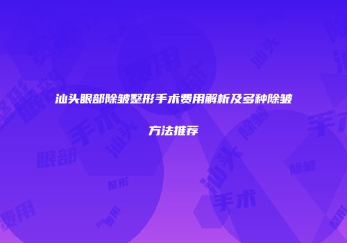 汕头眼部除皱整形手术费用解析及多种除皱方法推荐