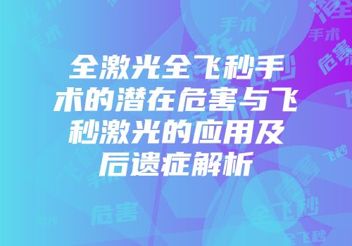 全激光全飞秒手术的潜在危害与飞秒激光的应用及后遗症解析