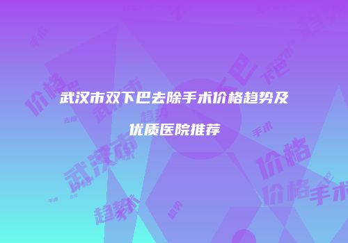 武汉市双下巴去除手术价格趋势及优质医院推荐