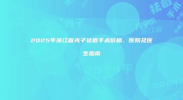 2025年浙江省光子祛痘手术价格、医院及医生指南