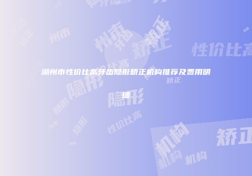 湖州市性价比高牙齿隐形矫正机构推荐及费用明细