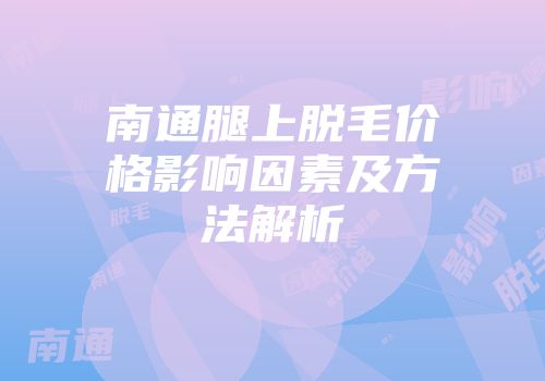南通腿上脱毛价格影响因素及方法解析