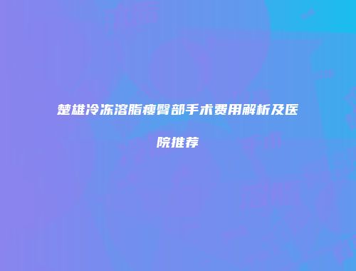 楚雄冷冻溶脂瘦臀部手术费用解析及医院推荐