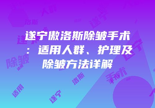 遂宁傲洛斯除皱手术：适用人群、护理及除皱方法详解