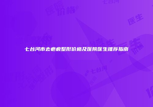 七台河市去疤痕整形价格及医院医生推荐指南