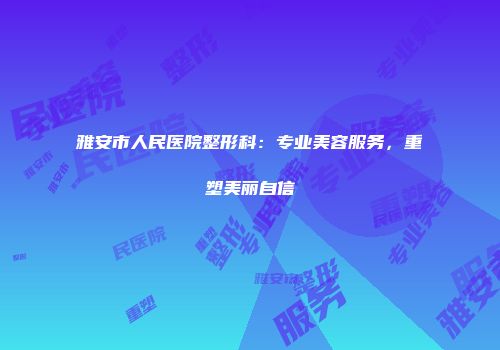 雅安市人民医院整形科：专业美容服务，重塑美丽自信