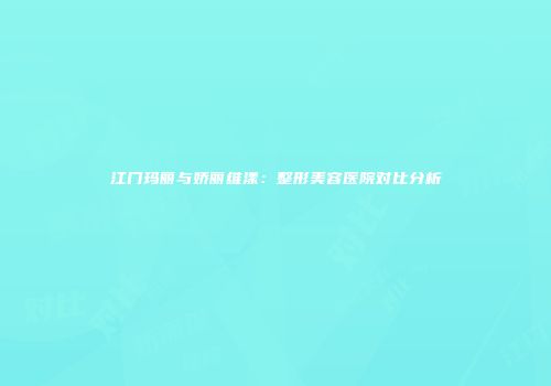 江门玛丽与娇丽维漾：整形美容医院对比分析