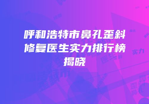 呼和浩特市鼻孔歪斜修复医生实力排行榜揭晓