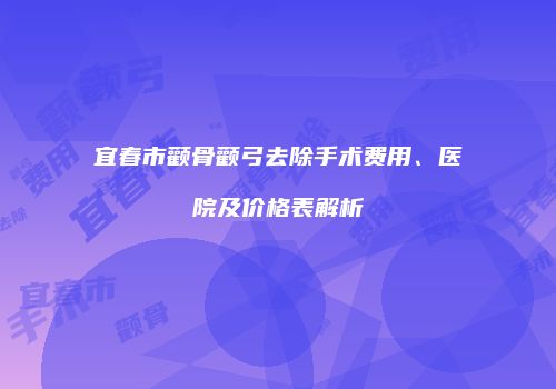 宜春市颧骨颧弓去除手术费用、医院及价格表解析