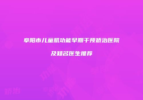 阜阳市儿童肌功能早期干预矫治医院及知名医生推荐