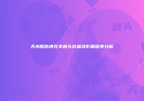 天水脂肪填充丰额头价格及影响因素分析