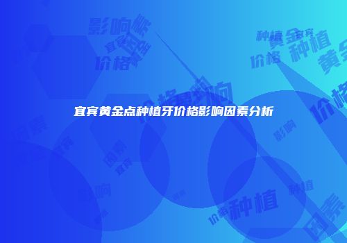 宜宾黄金点种植牙价格影响因素分析