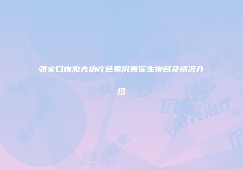 张家口市激光治疗色素沉着医生排名及情况介绍