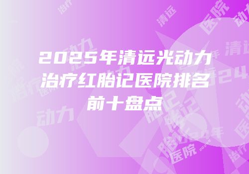 2025年清远光动力治疗红胎记医院排名前十盘点